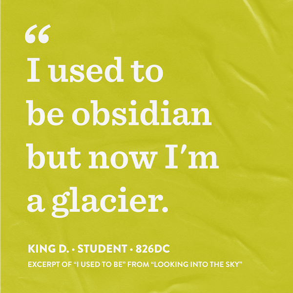 Graphic with student quote that says, "I used to be obsidian but now I'm a glacier" from 826DC