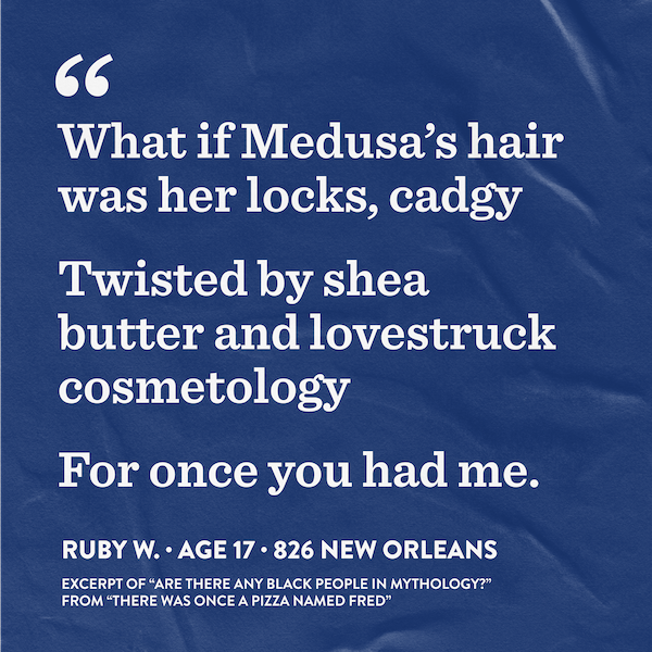 Excerpt of student poem that says, "What if Medusa's hair/ was her locks, cadgy/ Twisted by shea/ butter and lovestruck/ cosmetology/ For once you had me."